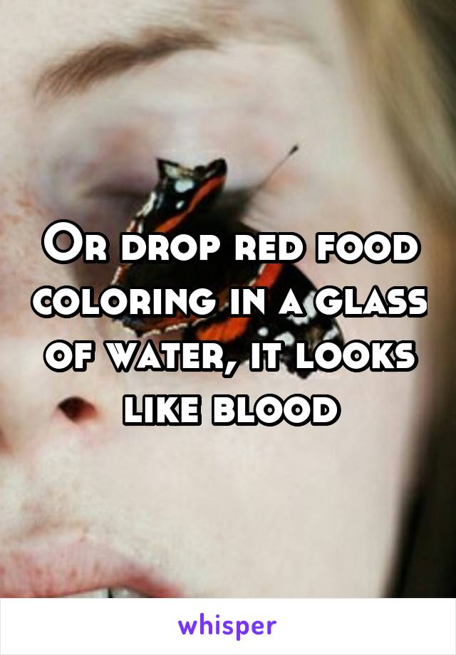 Or drop red food coloring in a glass of water, it looks like blood