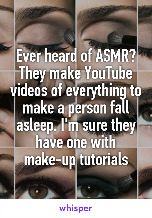 Ever heard of ASMR? They make YouTube videos of everything to make a person fall asleep. I'm sure they have one with make-up tutorials