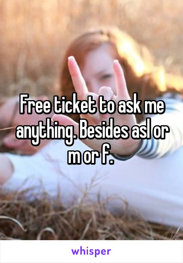 Free ticket to ask me anything. Besides asl or m or f. 