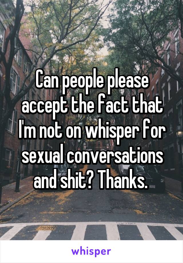 Can people please accept the fact that I'm not on whisper for sexual conversations and shit? Thanks. 