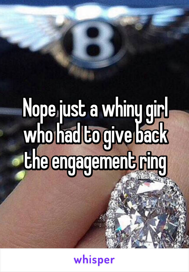 Nope just a whiny girl who had to give back the engagement ring