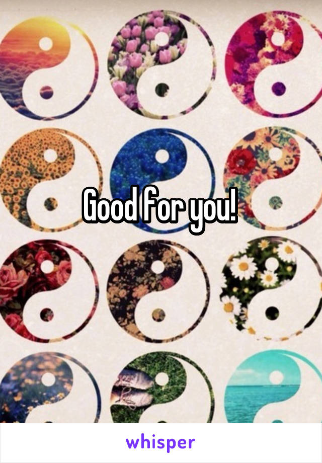 Good for you! 
