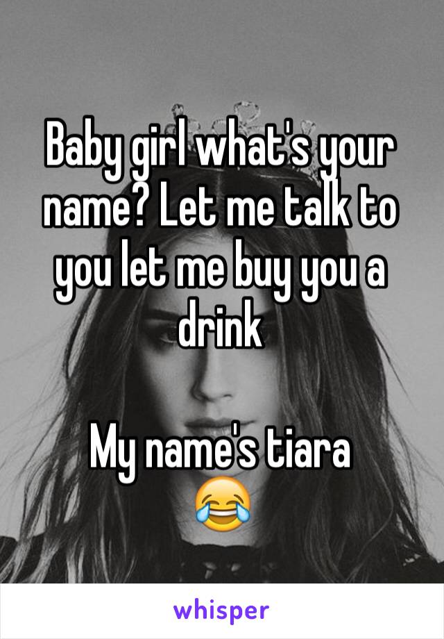 Baby girl what's your name? Let me talk to you let me buy you a drink

My name's tiara
😂