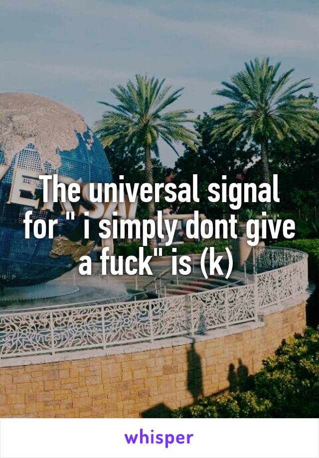 The universal signal for " i simply dont give a fuck" is (k) 