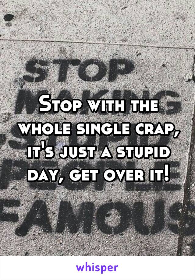 Stop with the whole single crap, it's just a stupid day, get over it!