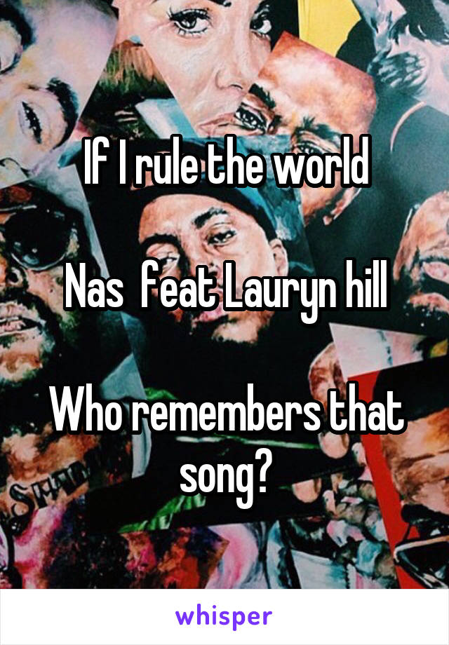 If I rule the world

Nas  feat Lauryn hill

Who remembers that song?
