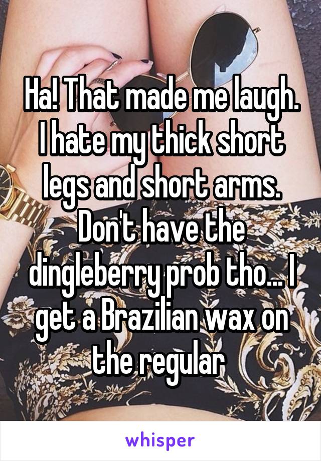 Ha! That made me laugh. I hate my thick short legs and short arms. Don't have the dingleberry prob tho... I get a Brazilian wax on the regular 