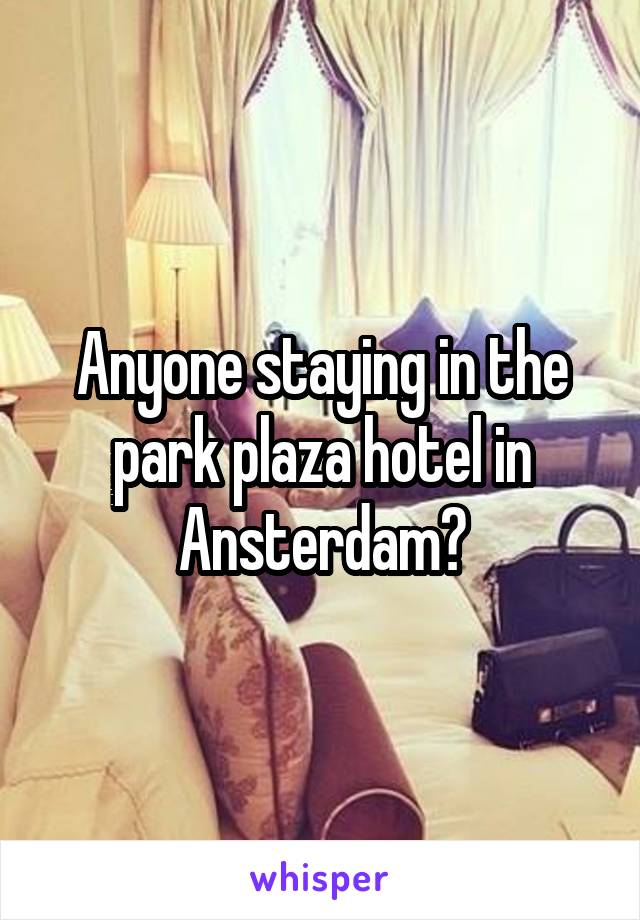 Anyone staying in the park plaza hotel in Ansterdam?