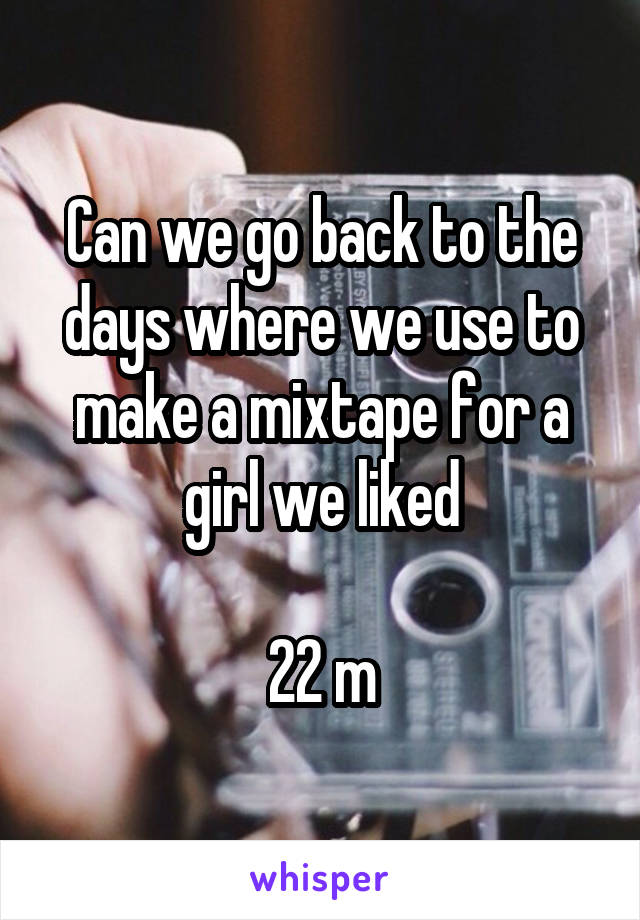 Can we go back to the days where we use to make a mixtape for a girl we liked

22 m