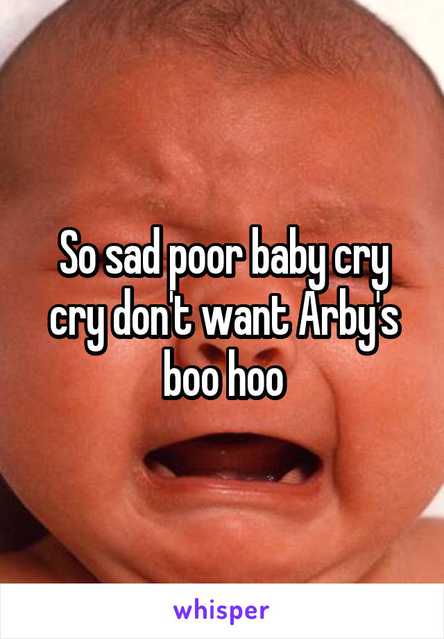So sad poor baby cry cry don't want Arby's boo hoo