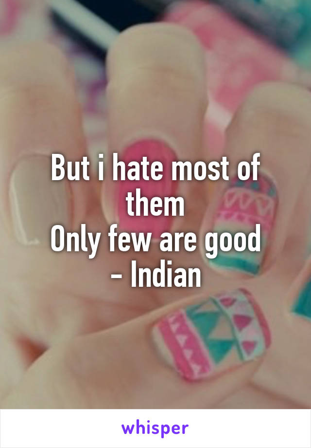But i hate most of them
Only few are good
- Indian