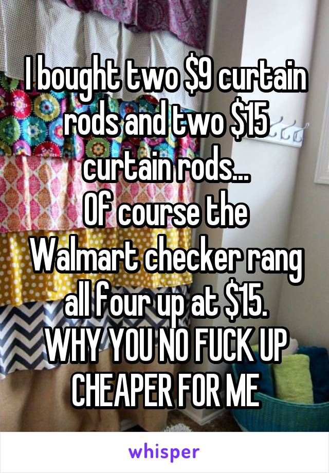 I bought two $9 curtain rods and two $15 curtain rods...
Of course the Walmart checker rang all four up at $15.
WHY YOU NO FUCK UP CHEAPER FOR ME