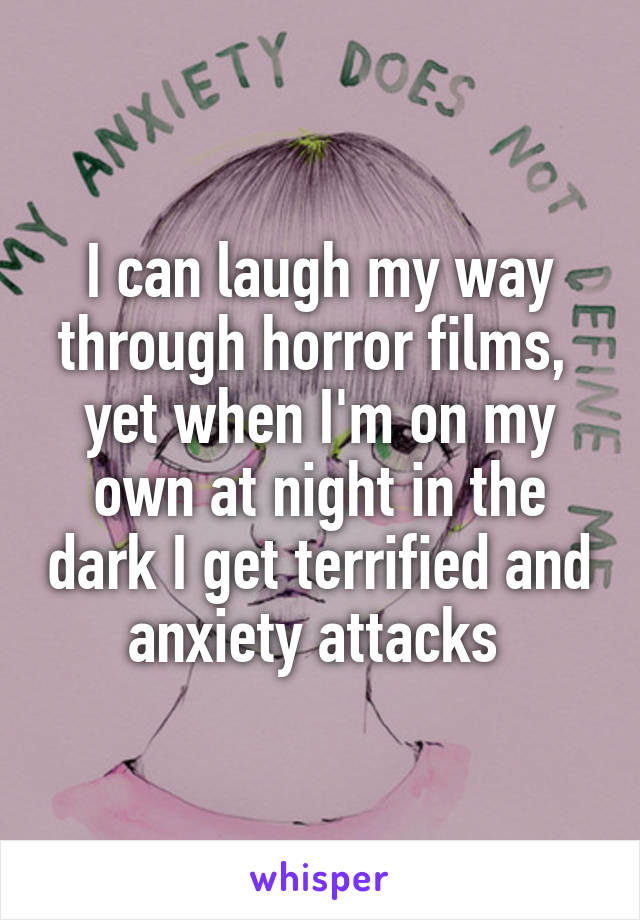 I can laugh my way through horror films,  yet when I'm on my own at night in the dark I get terrified and anxiety attacks 