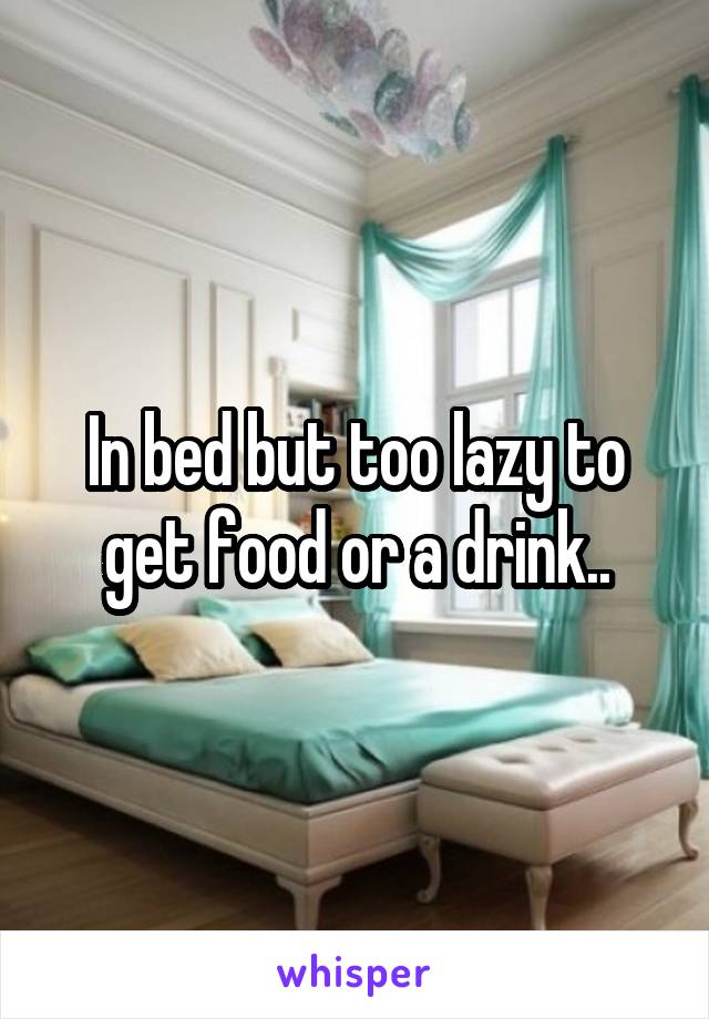 In bed but too lazy to get food or a drink..