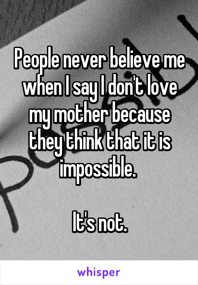 People never believe me when I say I don't love my mother because they think that it is impossible. 

It's not.