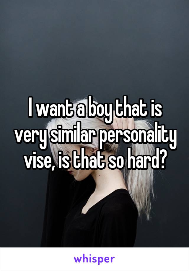 I want a boy that is very similar personality vise, is that so hard😞