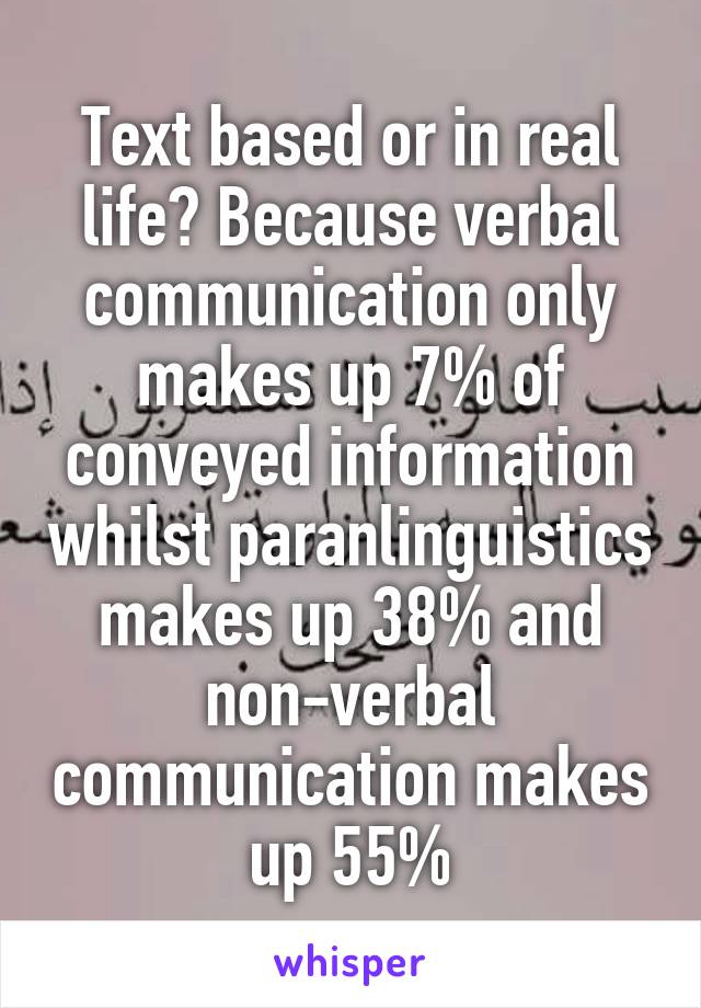 Text based or in real life? Because verbal communication only makes up 7% of conveyed information whilst paranlinguistics makes up 38% and non-verbal communication makes up 55%