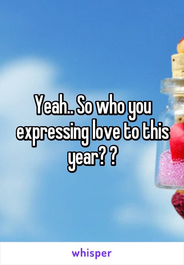 Yeah.. So who you expressing love to this year? 😂