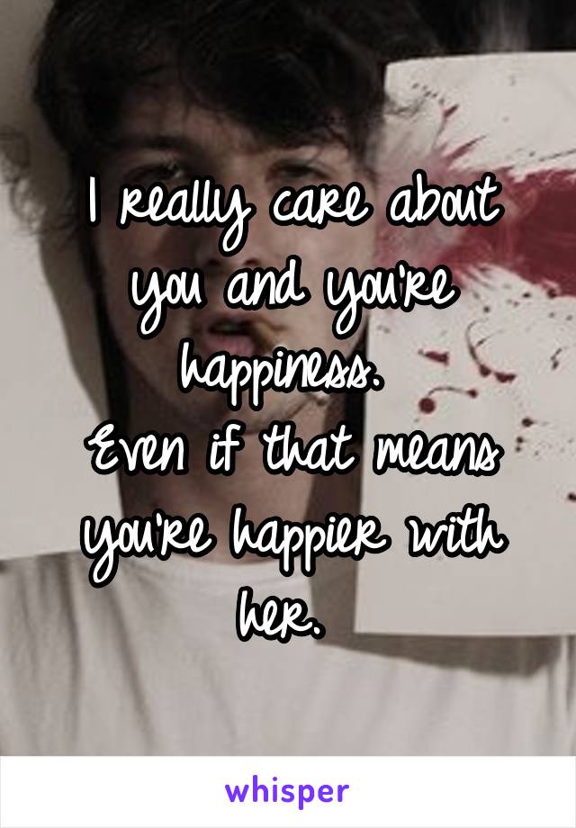 I really care about you and you're happiness. 
Even if that means you're happier with her. 