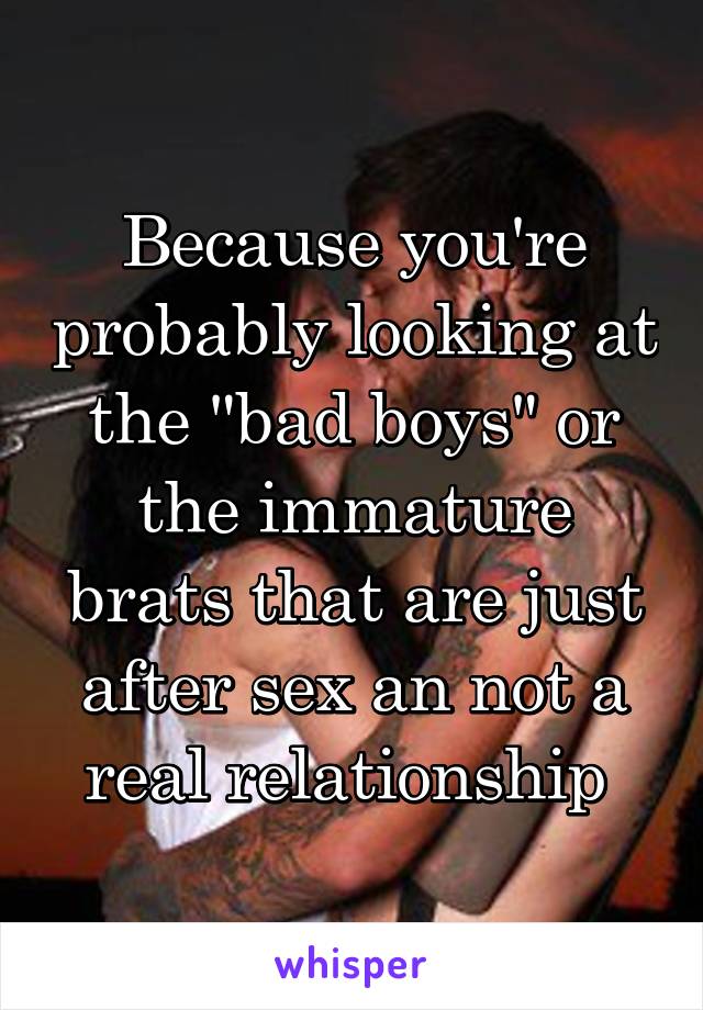Because you're probably looking at the "bad boys" or the immature brats that are just after sex an not a real relationship 