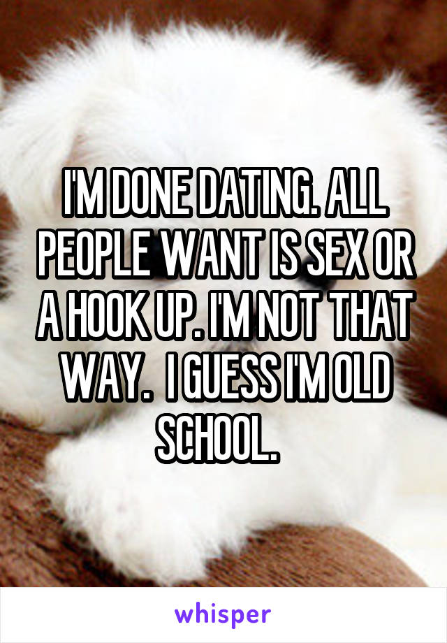 I'M DONE DATING. ALL PEOPLE WANT IS SEX OR A HOOK UP. I'M NOT THAT WAY.  I GUESS I'M OLD SCHOOL.  