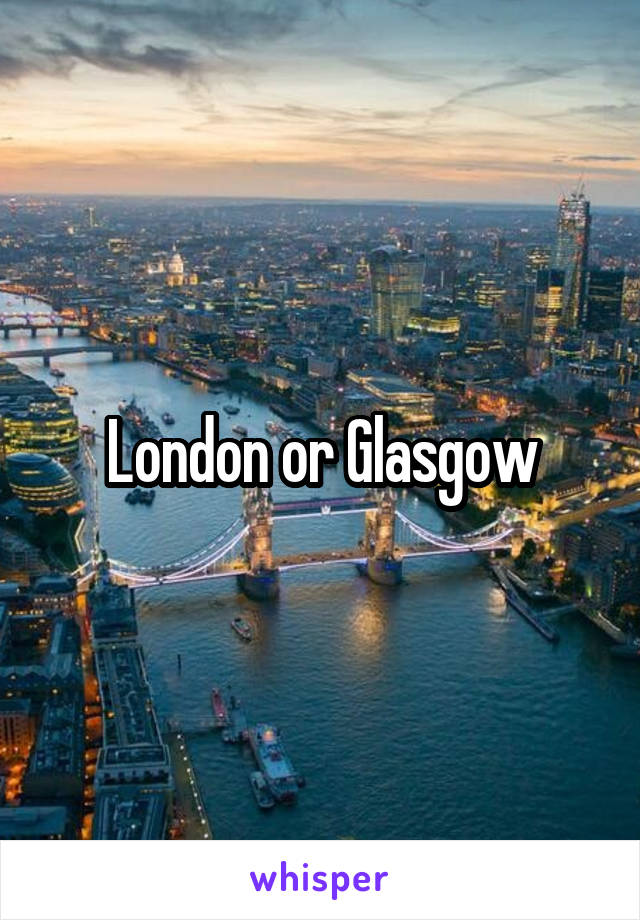 London or Glasgow