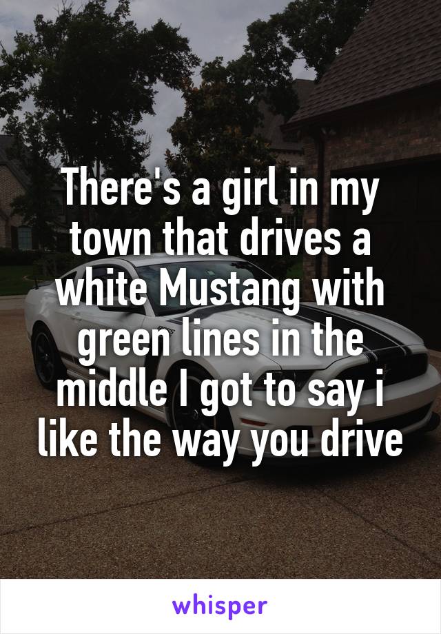 There's a girl in my town that drives a white Mustang with green lines in the middle I got to say i like the way you drive
