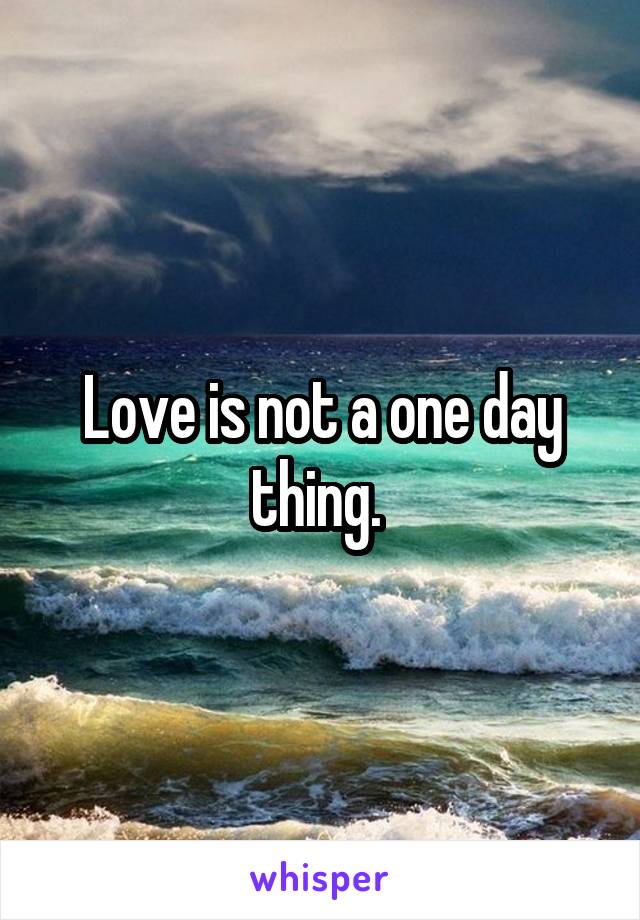 Love is not a one day thing. 