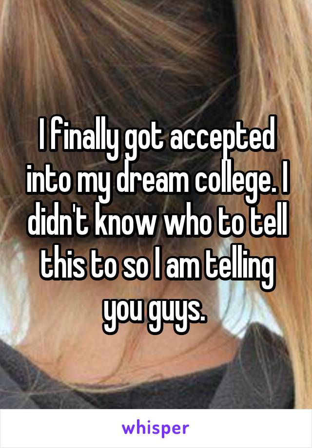 I finally got accepted into my dream college. I didn't know who to tell this to so I am telling you guys. 