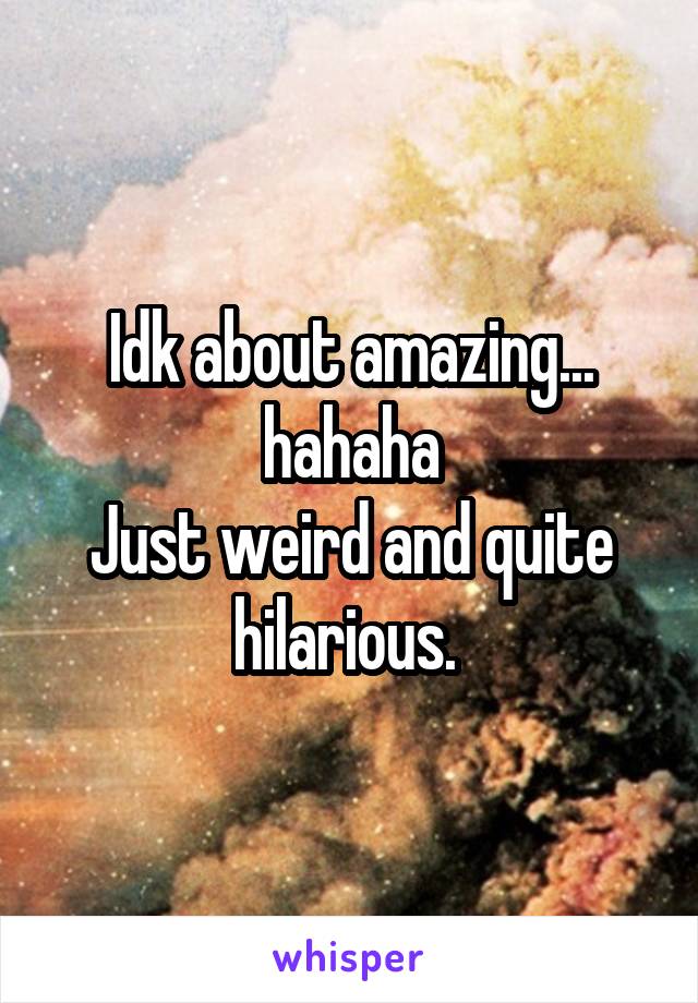 Idk about amazing... hahaha
Just weird and quite hilarious. 