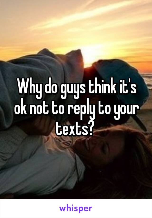 Why do guys think it's ok not to reply to your texts? 