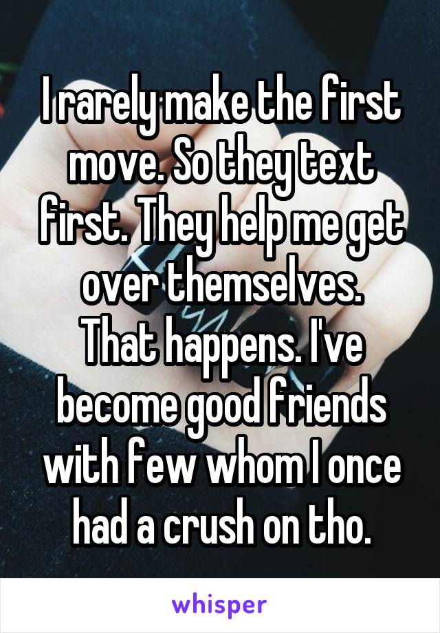 I rarely make the first move. So they text first. They help me get over themselves.
That happens. I've become good friends with few whom I once had a crush on tho.