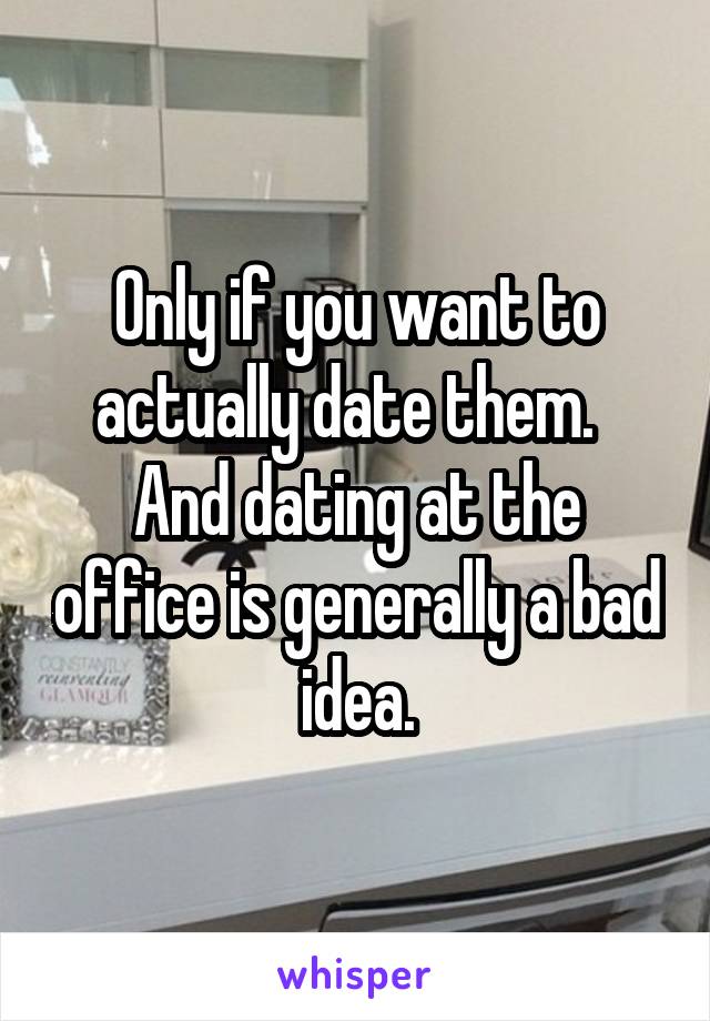 Only if you want to actually date them.   And dating at the office is generally a bad idea.
