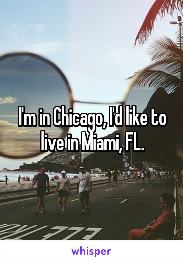 I'm in Chicago, I'd like to live in Miami, FL.