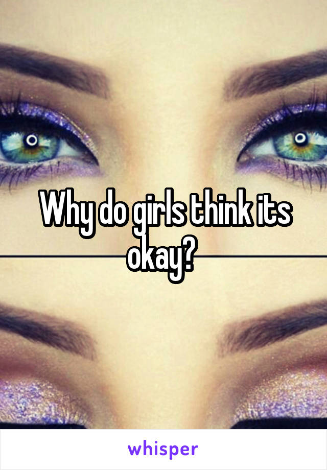 Why do girls think its okay? 