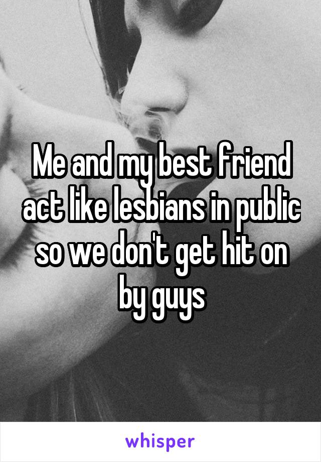 Me and my best friend act like lesbians in public so we don't get hit on by guys