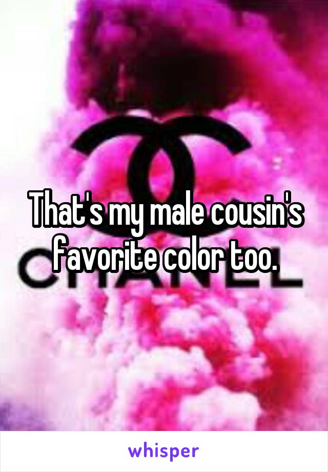 That's my male cousin's favorite color too.