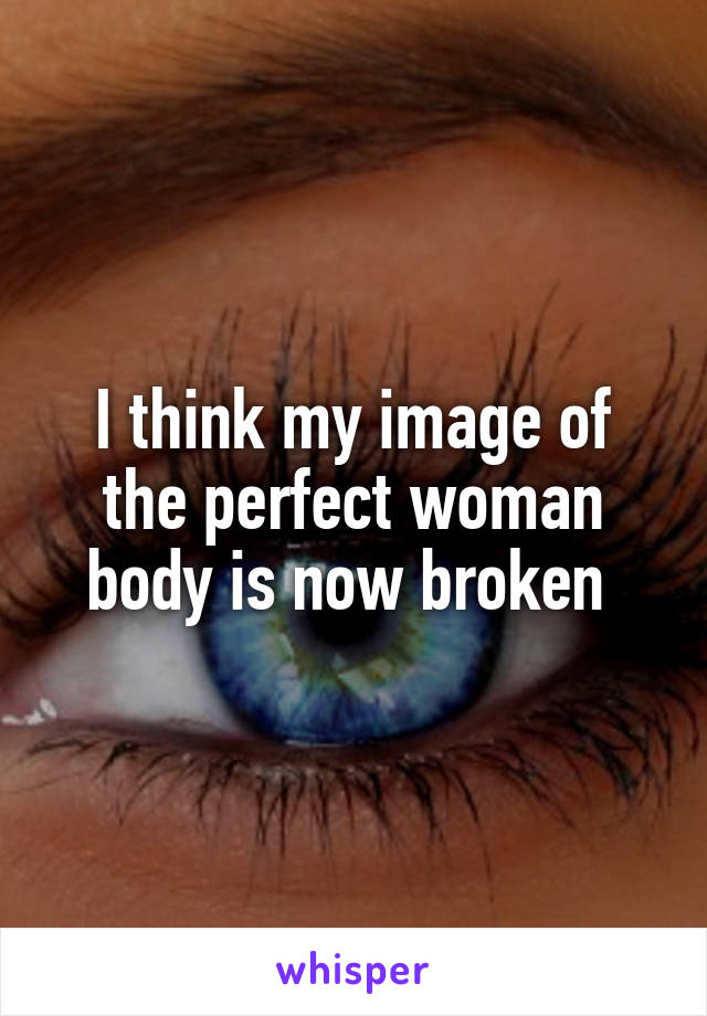 I think my image of the perfect woman body is now broken 
