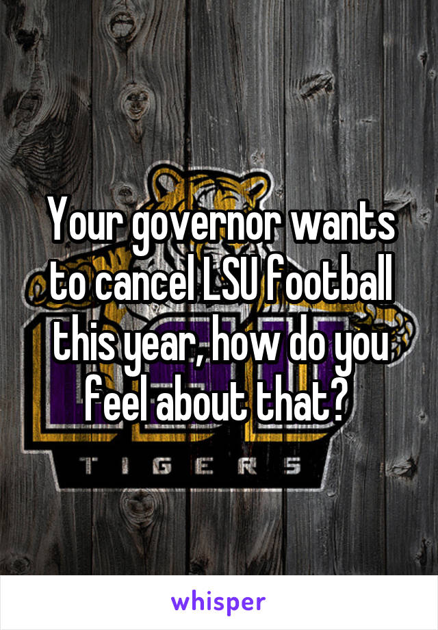 Your governor wants to cancel LSU football this year, how do you feel about that? 