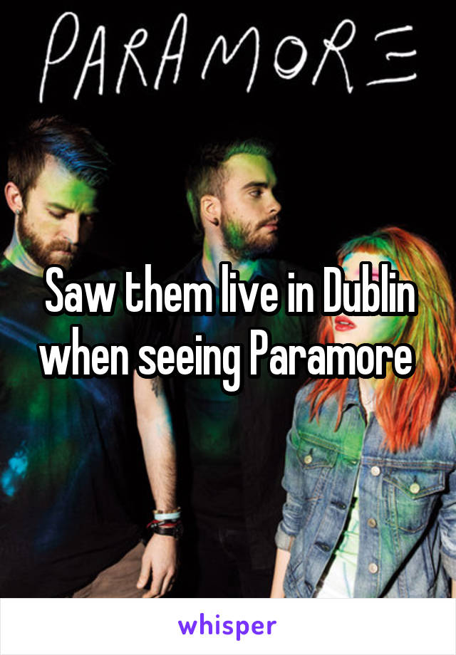 Saw them live in Dublin when seeing Paramore 