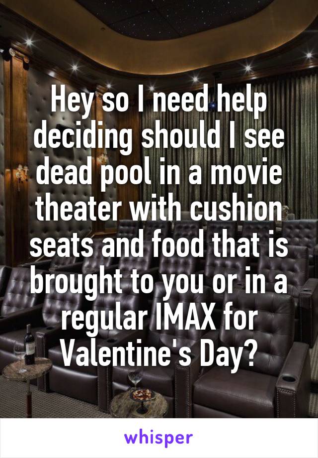 Hey so I need help deciding should I see dead pool in a movie theater with cushion seats and food that is brought to you or in a regular IMAX for Valentine's Day?