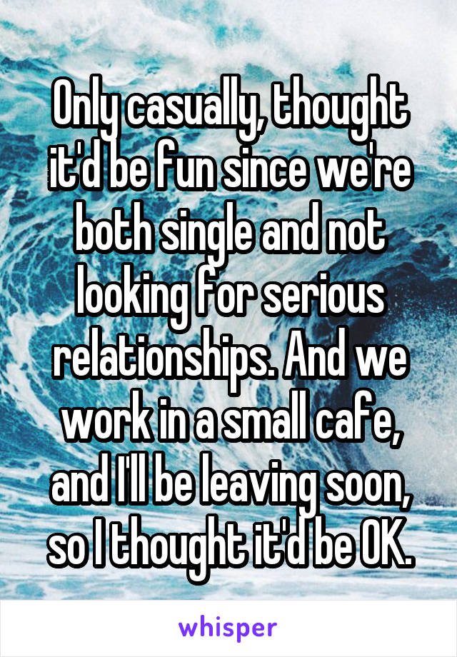 Only casually, thought it'd be fun since we're both single and not looking for serious relationships. And we work in a small cafe, and I'll be leaving soon, so I thought it'd be OK.