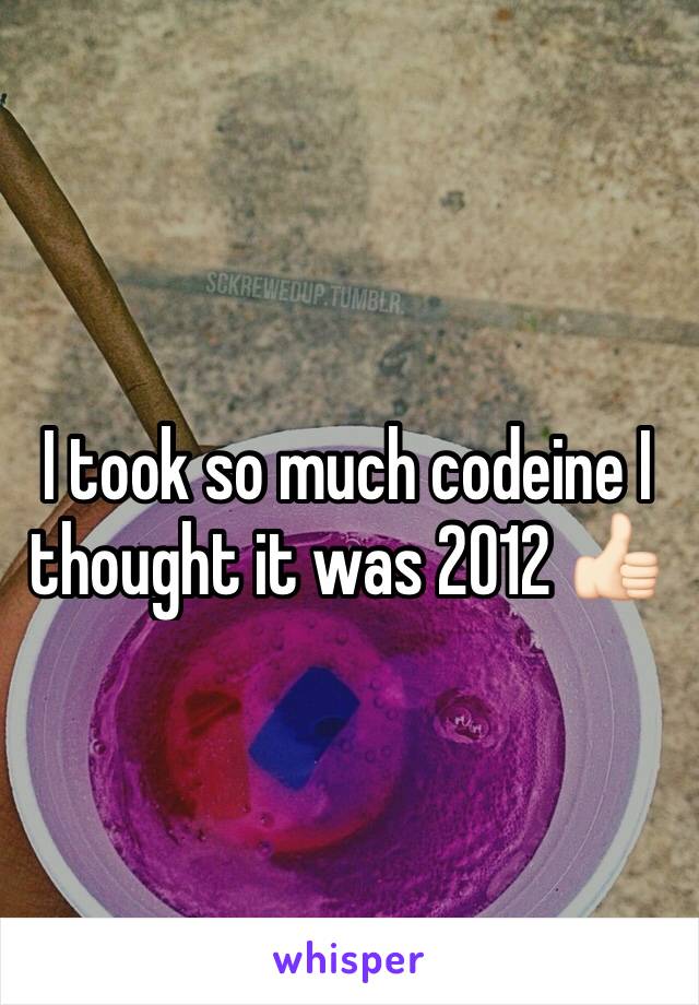 I took so much codeine I thought it was 2012 👍🏻