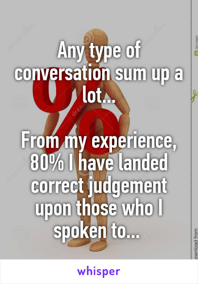 Any type of conversation sum up a lot...

From my experience, 80% I have landed correct judgement upon those who I spoken to... 