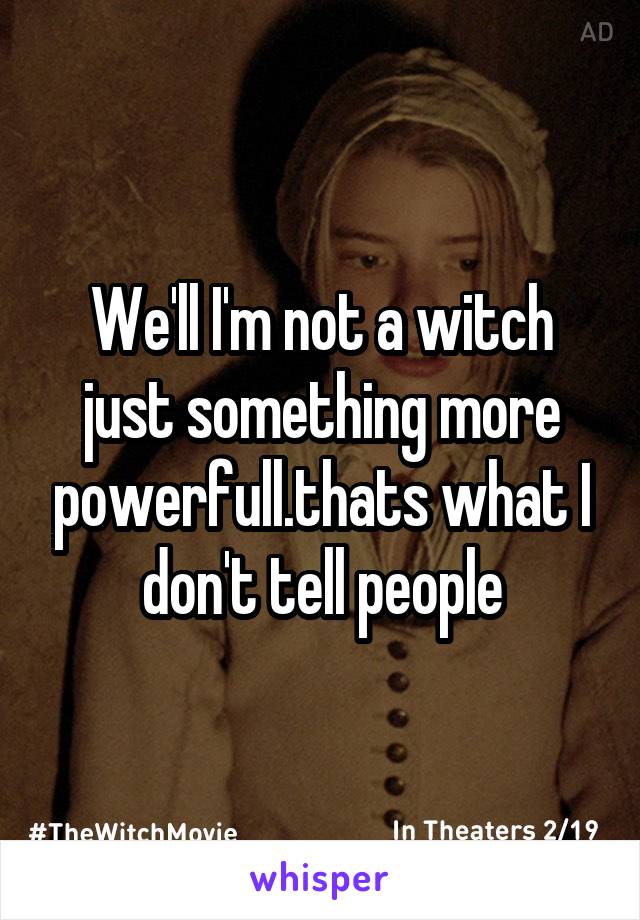 We'll I'm not a witch just something more powerfull.thats what I don't tell people
