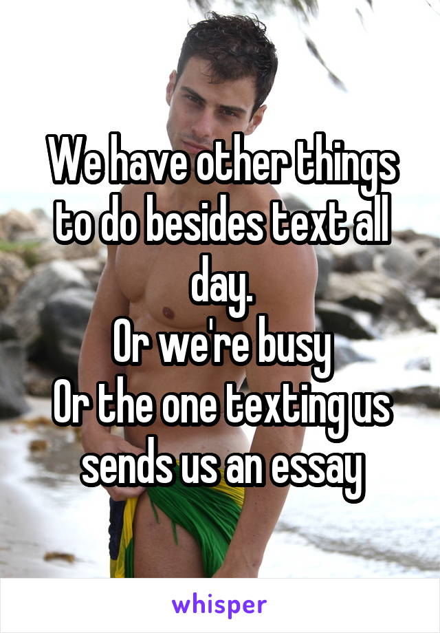 We have other things to do besides text all day.
Or we're busy
Or the one texting us sends us an essay