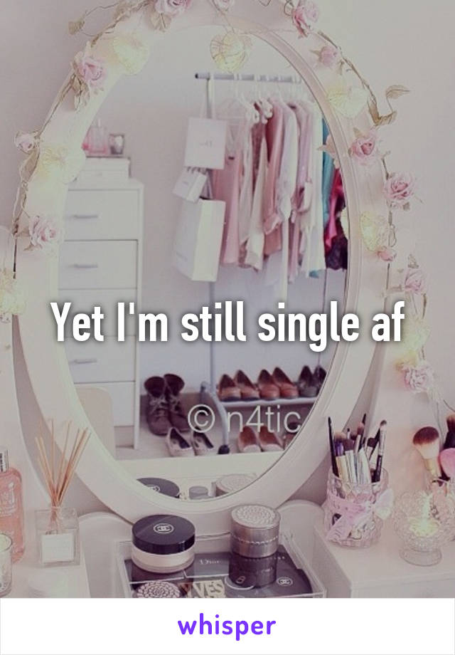 Yet I'm still single af