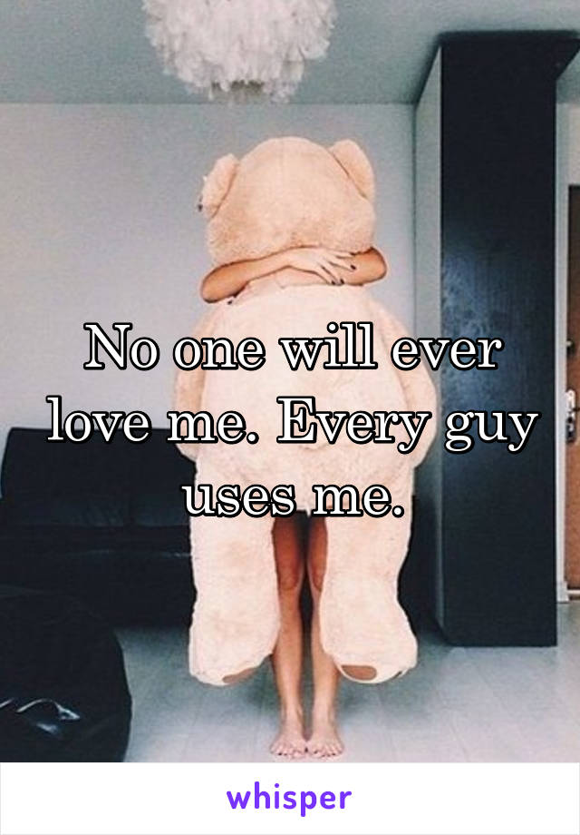 No one will ever love me. Every guy uses me.