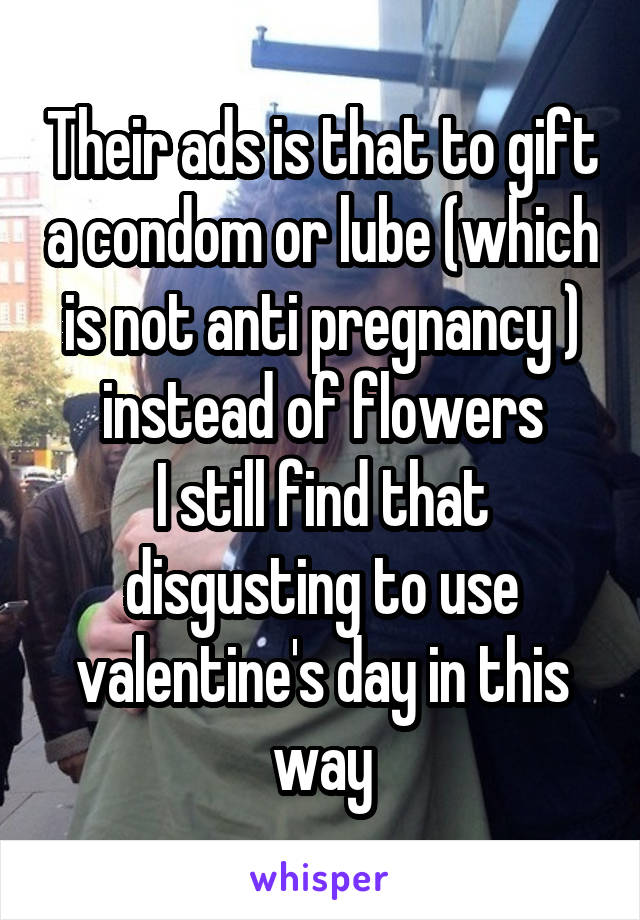 Their ads is that to gift a condom or lube (which is not anti pregnancy ) instead of flowers
I still find that disgusting to use valentine's day in this way