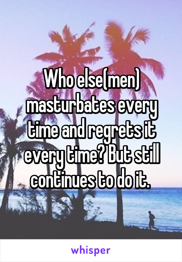 Who else(men) masturbates every time and regrets it every time? But still continues to do it. 
